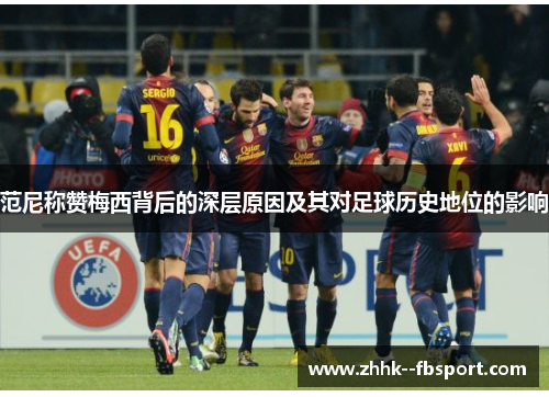范尼称赞梅西背后的深层原因及其对足球历史地位的影响