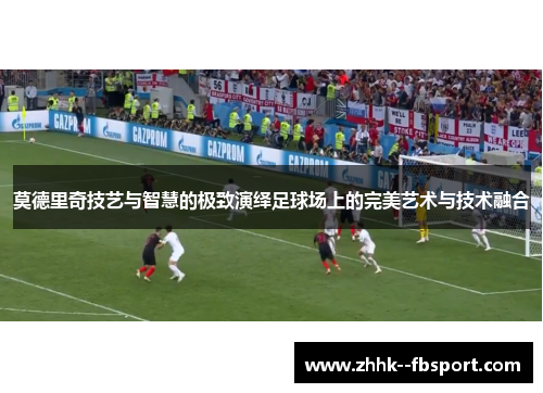 莫德里奇技艺与智慧的极致演绎足球场上的完美艺术与技术融合