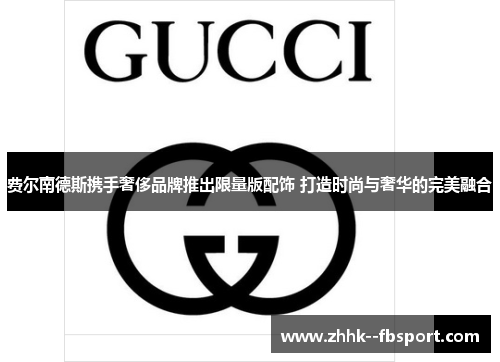 费尔南德斯携手奢侈品牌推出限量版配饰 打造时尚与奢华的完美融合 费尔南德斯携手奢侈品牌推出限量版配饰 打造时尚与奢华的完美融合
