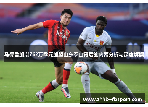 马德鲁加以762万欧元加盟山东泰山背后的内幕分析与深度解读