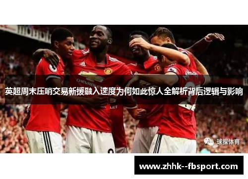 英超周末压哨交易新援融入速度为何如此惊人全解析背后逻辑与影响