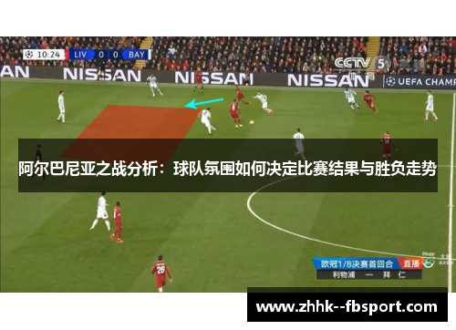 阿尔巴尼亚之战分析:球队氛围如何决定比赛结果与胜负走势 阿尔巴尼亚之战分析:球队氛围如何决定比赛结果与胜负走势