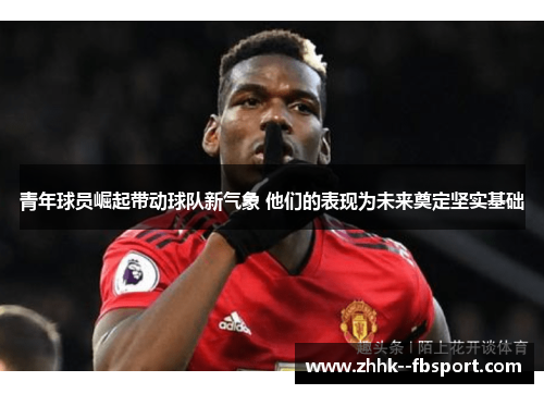 青年球员崛起带动球队新气象 他们的表现为未来奠定坚实基础