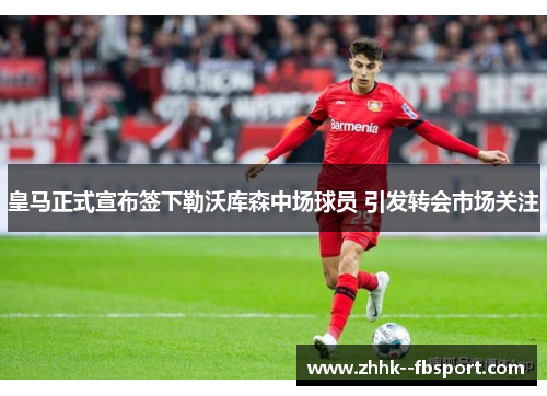 皇马正式宣布签下勒沃库森中场球员 引发转会市场关注 皇马正式宣布签下勒沃库森中场球员 引发转会市场关注