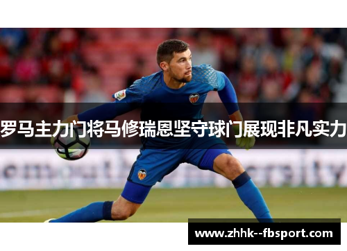 罗马主力门将马修瑞恩坚守球门展现非凡实力 罗马主力门将马修瑞恩坚守球门展现非凡实力