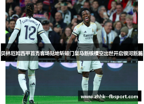 贝林厄姆西甲首秀客场贴地斩破门皇马新核横空出世开启银河新篇 贝林厄姆西甲首秀客场贴地斩破门皇马新核横空出世开启银河新篇