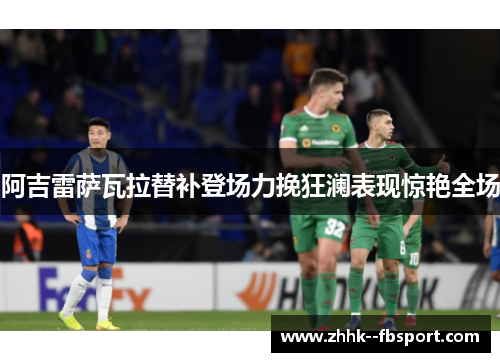 阿吉雷萨瓦拉替补登场力挽狂澜表现惊艳全场 阿吉雷萨瓦拉替补登场力挽狂澜表现惊艳全场