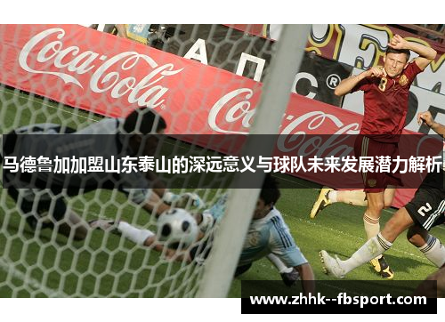 马德鲁加加盟山东泰山的深远意义与球队未来发展潜力解析