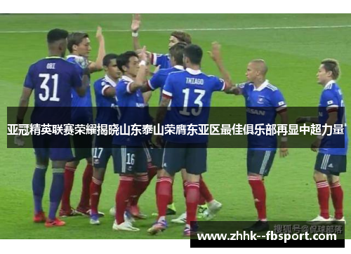 亚冠精英联赛荣耀揭晓山东泰山荣膺东亚区最佳俱乐部再显中超力量