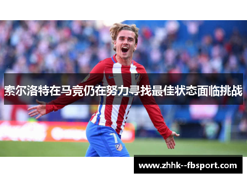 索尔洛特在马竞仍在努力寻找最佳状态面临挑战 索尔洛特在马竞仍在努力寻找最佳状态面临挑战
