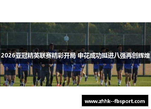 2026亚冠精英联赛精彩开局 申花成功挺进八强再创辉煌 2026亚冠精英联赛精彩开局 申花成功挺进八强再创辉煌