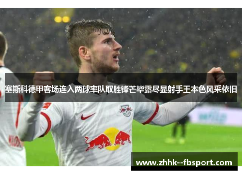 塞斯科德甲客场连入两球率队取胜锋芒毕露尽显射手王本色风采依旧 塞斯科德甲客场连入两球率队取胜锋芒毕露尽显射手王本色风采依旧